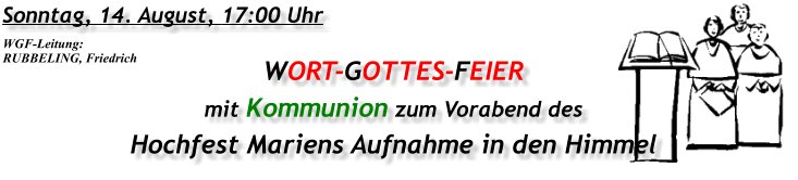 Sonntag, 14. August, 17:00 Uhr WORT-GOTTES-FEIER  mit Kommunion zum Vorabend des Hochfest Mariens Aufnahme in den Himmel WGF-Leitung: RUBBELING, Friedrich