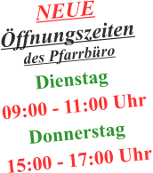 NEUE Öffnungszeiten  des Pfarrbüro  Dienstag 09:00 - 11:00 Uhr  Donnerstag 15:00 - 17:00 Uhr