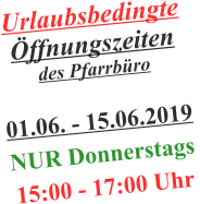 Urlaubsbedingte Öffnungszeiten  des Pfarrbüro   01.06. - 15.06.2019  NUR Donnerstags 15:00 - 17:00 Uhr