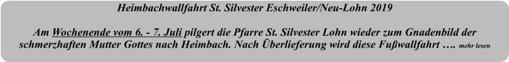 Heimbachwallfahrt St. Silvester Eschweiler/Neu-Lohn 2019  Am Wochenende vom 6. - 7. Juli pilgert die Pfarre St. Silvester Lohn wieder zum Gnadenbild der schmerzhaften Mutter Gottes nach Heimbach. Nach Überlieferung wird diese Fußwallfahrt …. mehr lesen