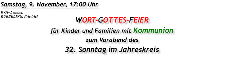 Samstag, 9. November, 17:00 Uhr WORT-GOTTES-FEIER für Kinder und Familien mit Kommunion zum Vorabend des 32. Sonntag im Jahreskreis WGF-Leitung: RUBBELING, Friedrich