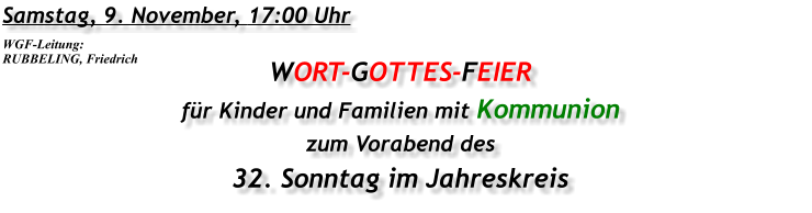 Samstag, 9. November, 17:00 Uhr WORT-GOTTES-FEIER für Kinder und Familien mit Kommunion zum Vorabend des 32. Sonntag im Jahreskreis WGF-Leitung: RUBBELING, Friedrich