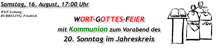 Samstag, 16. August, 17:00 Uhr WORT-GOTTES-FEIER mit Kommunion zum Vorabend des 20. Sonntag im Jahreskreis WGF-Leitung: RUBBELING, Friedrich