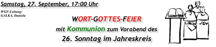 Samstag, 27. September, 17:00 Uhr WORT-GOTTES-FEIER mit Kommunion zum Vorabend des 26. Sonntag im Jahreskreis WGF-Leitung: GALKA, Daniela