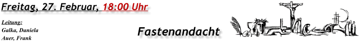 Freitag, 27. Februar, 18:00 Uhr Fastenandacht Leitung: Galka, Daniela Auer, Frank