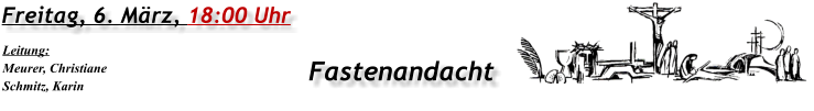 Freitag, 6. März, 18:00 Uhr Fastenandacht Leitung: Meurer, Christiane Schmitz, Karin