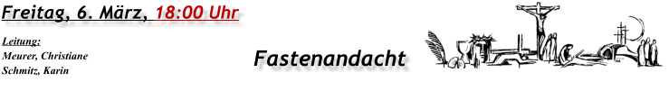 Freitag, 6. März, 18:00 Uhr Fastenandacht Leitung: Meurer, Christiane Schmitz, Karin