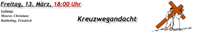 Freitag, 13. März, 18:00 Uhr Kreuzwegandacht Leitung: Meurer, Christiane Rubbeling, Friedrich