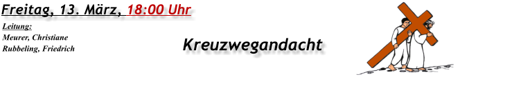 Freitag, 13. März, 18:00 Uhr Kreuzwegandacht Leitung: Meurer, Christiane Rubbeling, Friedrich